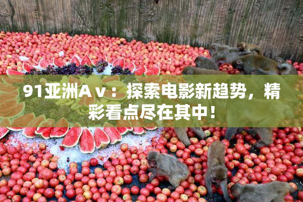 91亚洲Aⅴ：探索电影新趋势，精彩看点尽在其中！