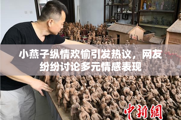 小燕子纵情欢愉引发热议，网友纷纷讨论多元情感表现