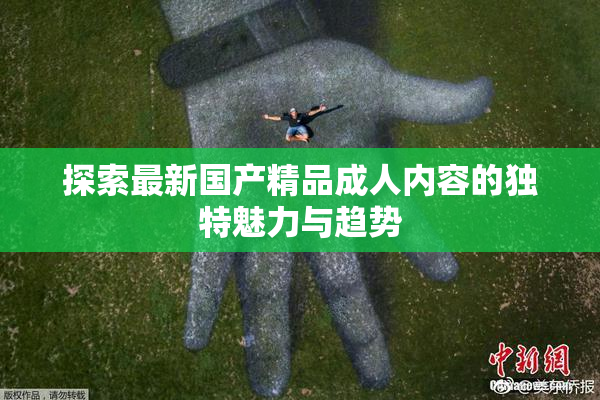 探索最新国产精品成人内容的独特魅力与趋势