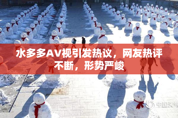 水多多AV视引发热议，网友热评不断，形势严峻