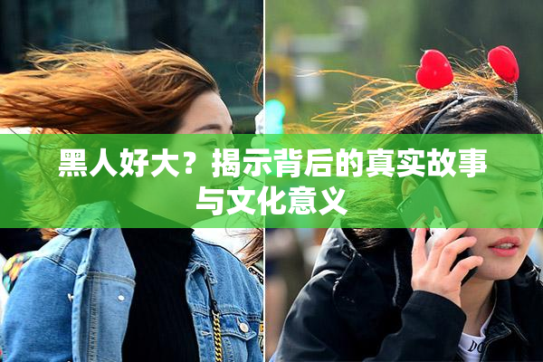黑人好大？揭示背后的真实故事与文化意义