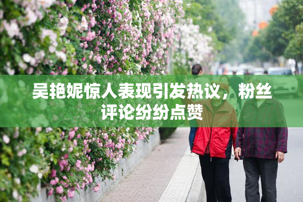 吴艳妮惊人表现引发热议，粉丝评论纷纷点赞