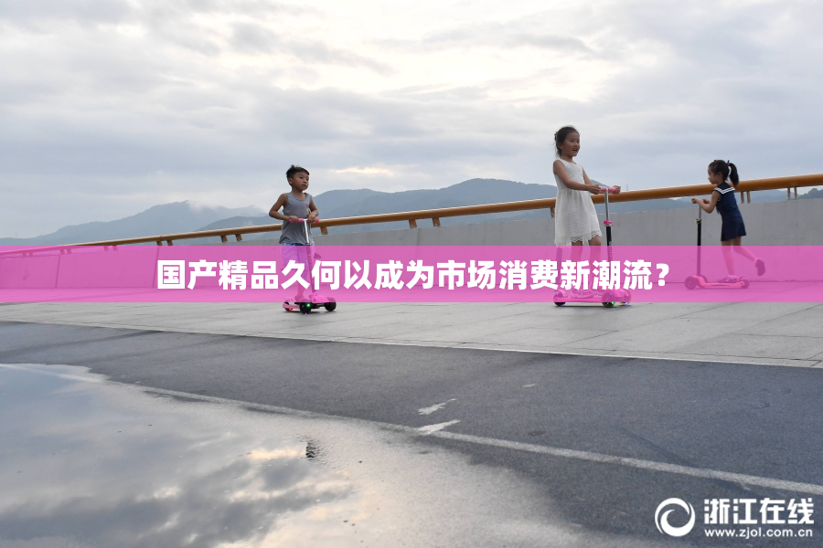 国产精品久何以成为市场消费新潮流？