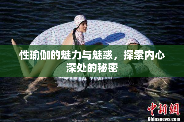 性瑜伽的魅力与魅惑，探索内心深处的秘密