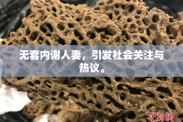 无套内谢人妻，引发社会关注与热议。