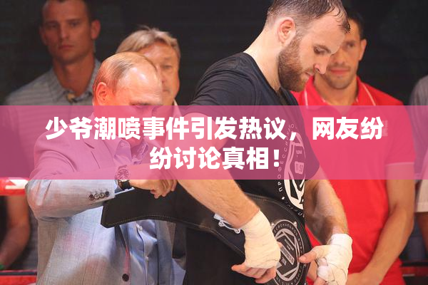 少爷潮喷事件引发热议，网友纷纷讨论真相！