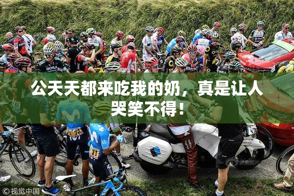 公天天都来吃我的奶，真是让人哭笑不得！