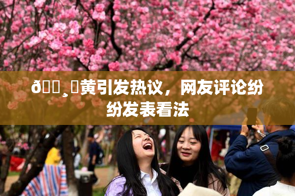 🌸‌黄引发热议，网友评论纷纷发表看法