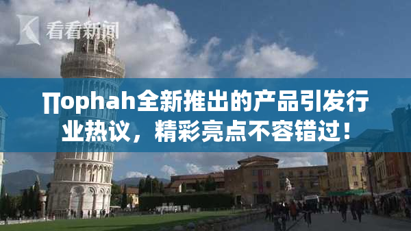 ∏ophah全新推出的产品引发行业热议，精彩亮点不容错过！
