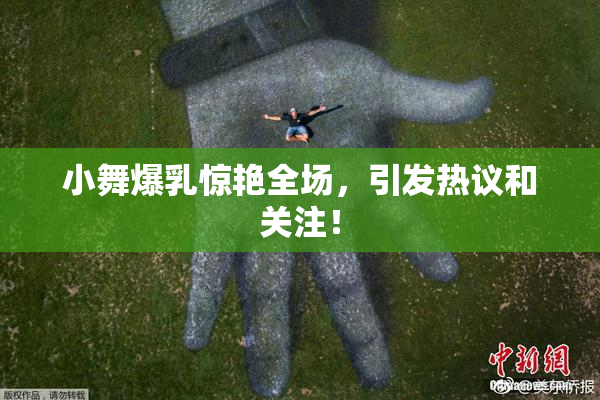 小舞爆乳惊艳全场，引发热议和关注！
