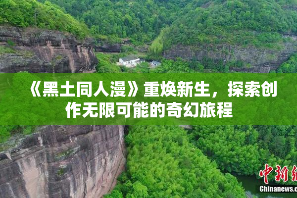 《黑土同人漫》重焕新生，探索创作无限可能的奇幻旅程