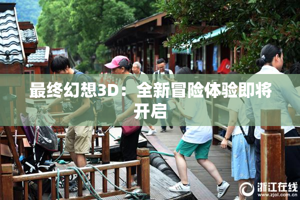 最终幻想3D：全新冒险体验即将开启