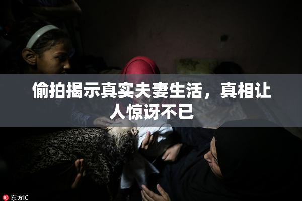 偷拍揭示真实夫妻生活，真相让人惊讶不已