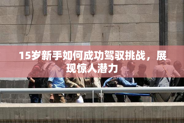 15岁新手如何成功驾驭挑战，展现惊人潜力