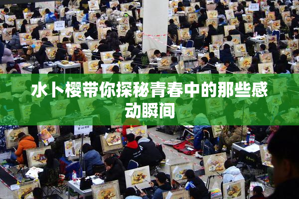 水卜樱带你探秘青春中的那些感动瞬间