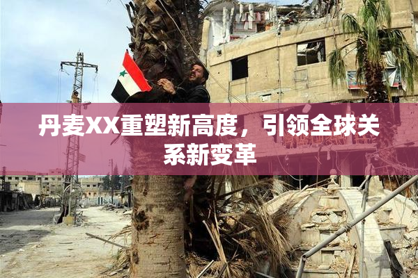 丹麦XX重塑新高度，引领全球关系新变革