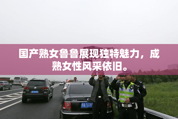 国产熟女鲁鲁展现独特魅力，成熟女性风采依旧。