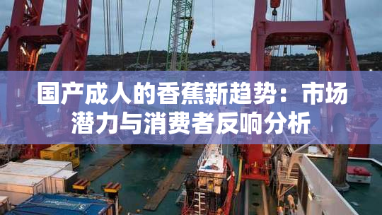 国产成人的香蕉新趋势：市场潜力与消费者反响分析