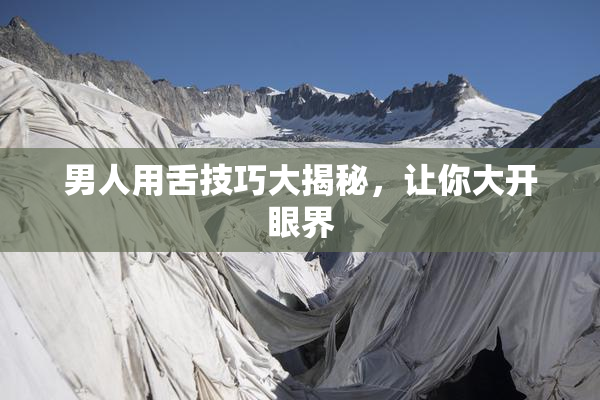 男人用舌技巧大揭秘，让你大开眼界