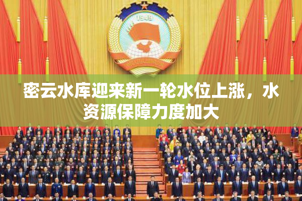密云水库迎来新一轮水位上涨，水资源保障力度加大