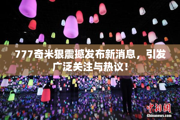 777奇米狠震撼发布新消息，引发广泛关注与热议！