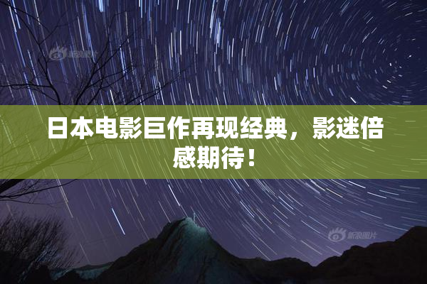 日本电影巨作再现经典，影迷倍感期待！