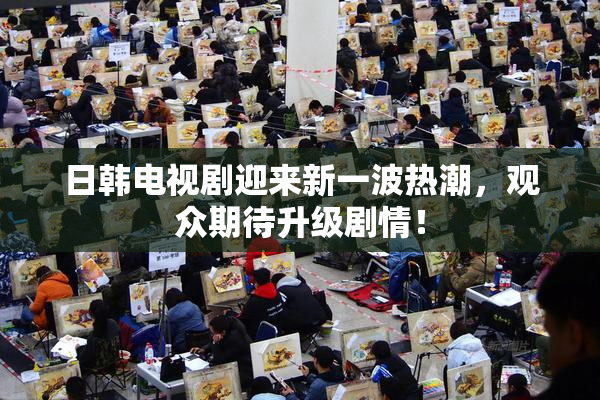 日韩电视剧迎来新一波热潮，观众期待升级剧情！