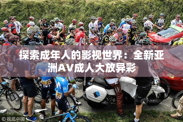 探索成年人的影视世界：全新亚洲AV成人大放异彩