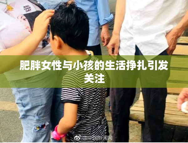 肥胖女性与小孩的生活挣扎引发关注