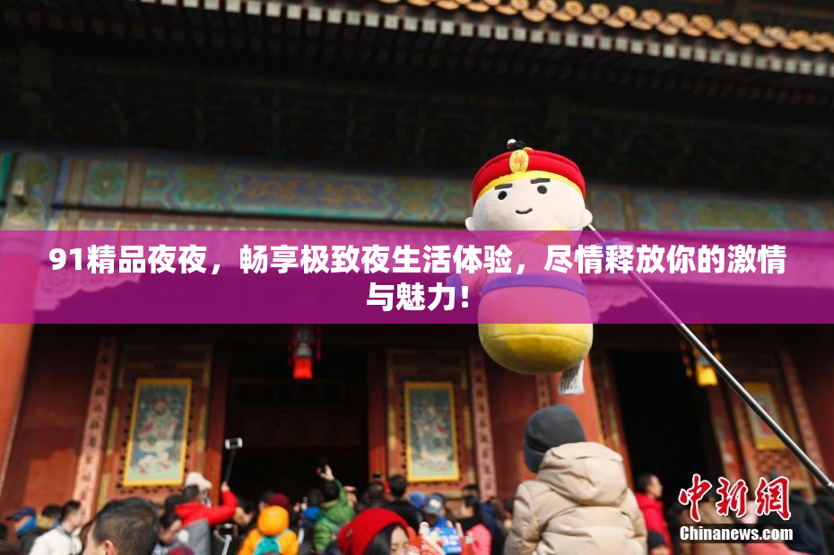 91精品夜夜，畅享极致夜生活体验，尽情释放你的激情与魅力！