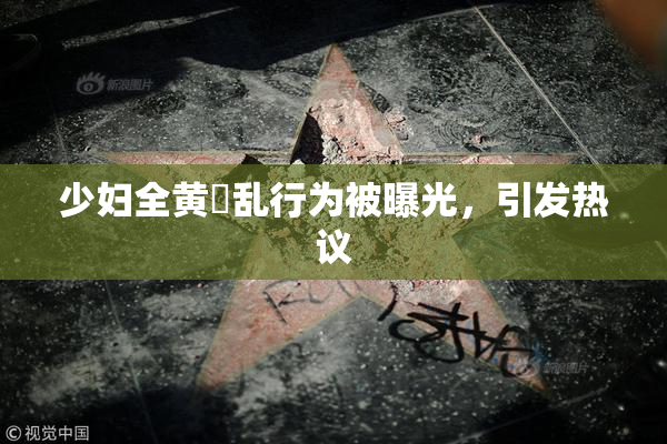 少妇全黄婬乱行为被曝光，引发热议