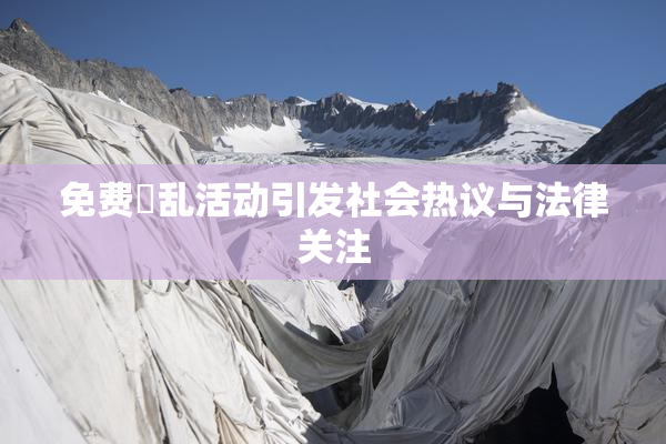 免费婬乱活动引发社会热议与法律关注