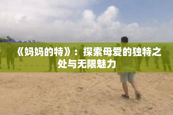 《妈妈的特》：探索母爱的独特之处与无限魅力