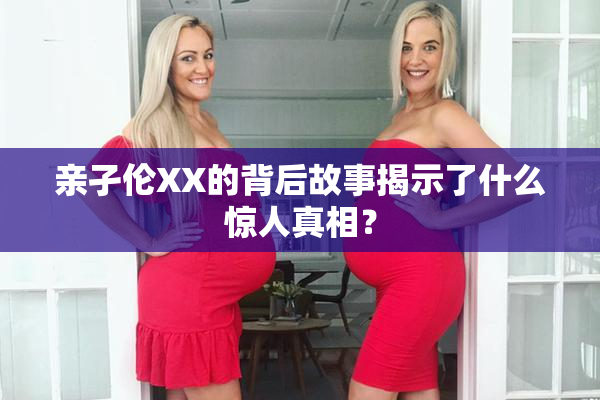 亲孑伦XX的背后故事揭示了什么惊人真相？