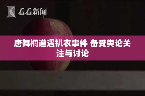 唐舞桐遭遇扒衣事件 备受舆论关注与讨论