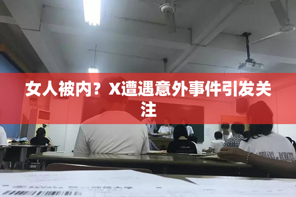 女人被内？X遭遇意外事件引发关注