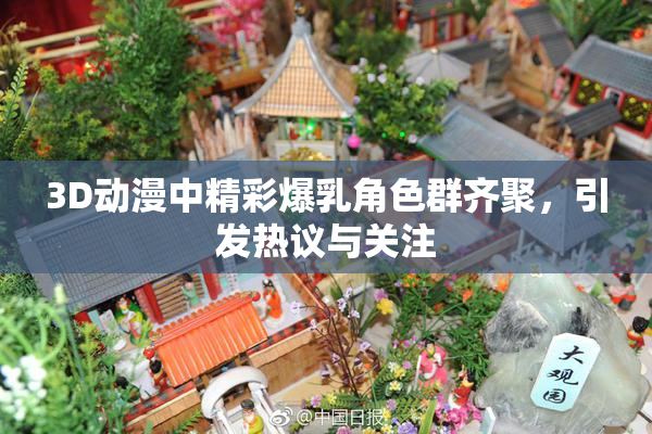 3D动漫中精彩爆乳角色群齐聚，引发热议与关注