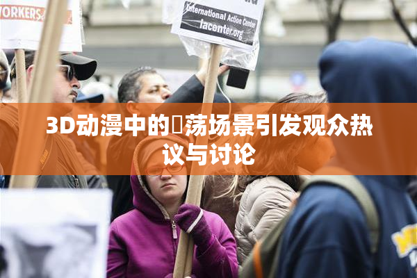 3D动漫中的婬荡场景引发观众热议与讨论