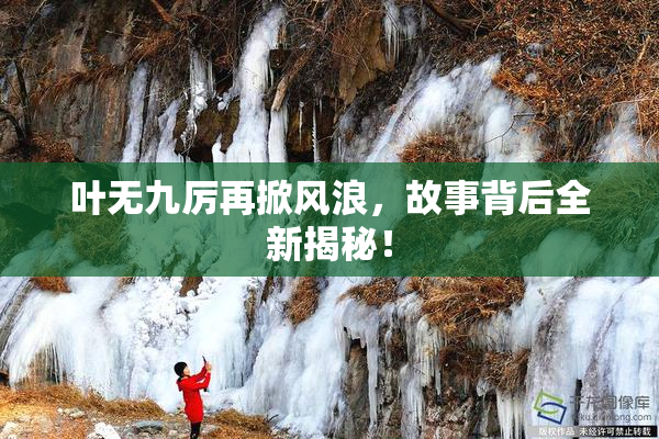 叶无九厉再掀风浪，故事背后全新揭秘！