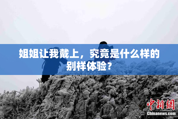 姐姐让我戴上，究竟是什么样的别样体验？