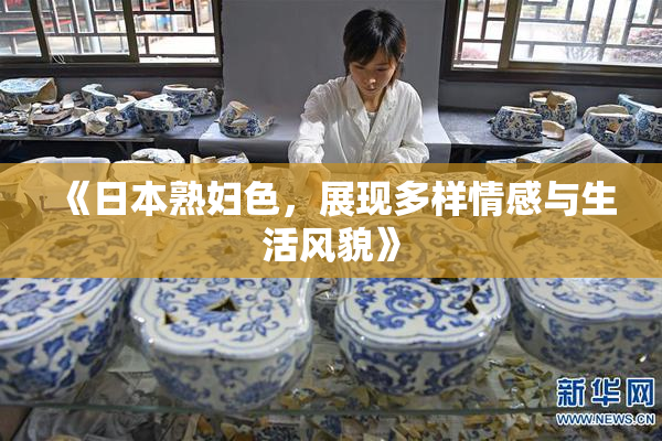 《日本熟妇色，展现多样情感与生活风貌》