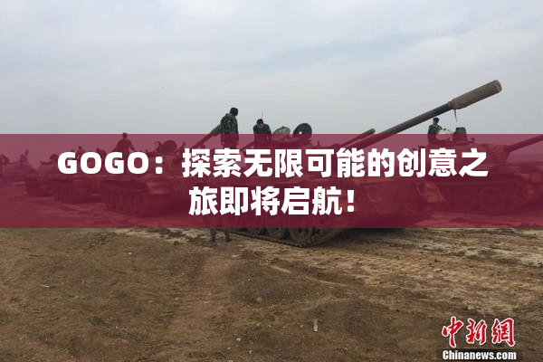GOGO：探索无限可能的创意之旅即将启航！