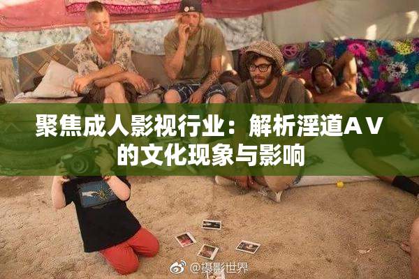 聚焦成人影视行业：解析淫道AⅤ的文化现象与影响