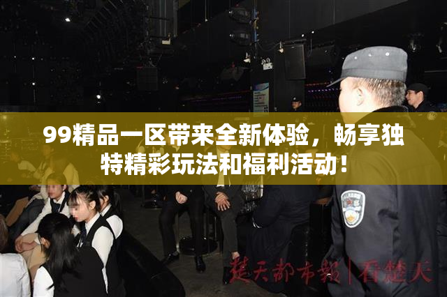 99精品一区带来全新体验，畅享独特精彩玩法和福利活动！