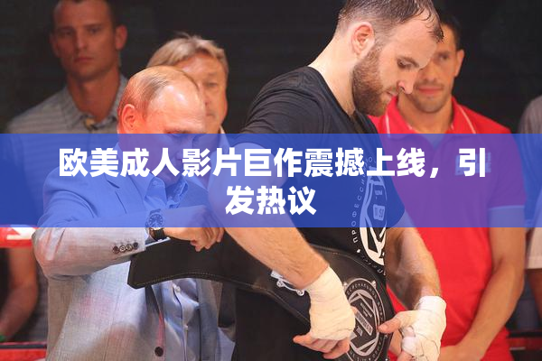 欧美成人影片巨作震撼上线，引发热议