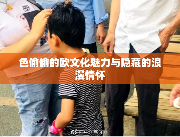 色偷偷的欧文化魅力与隐藏的浪漫情怀