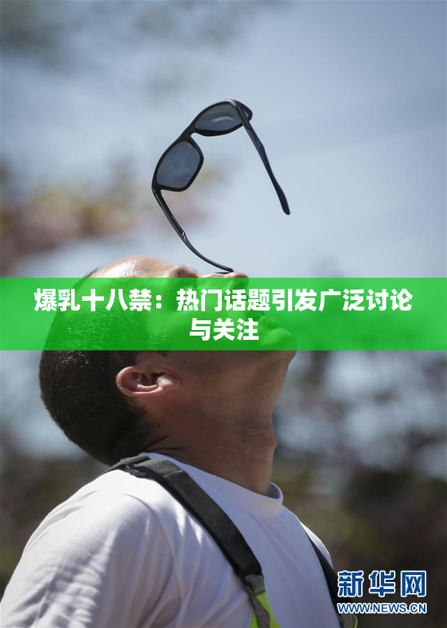 爆乳十八禁：热门话题引发广泛讨论与关注