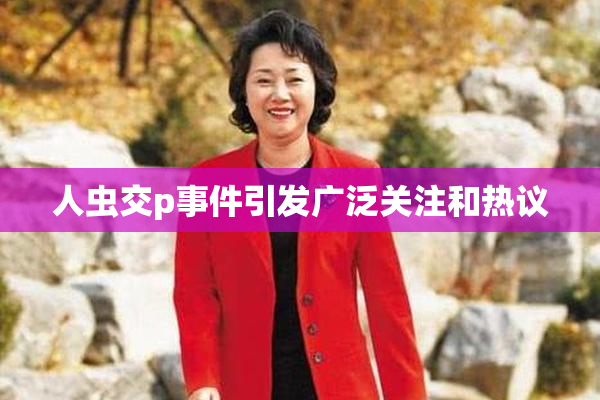 人虫交p事件引发广泛关注和热议