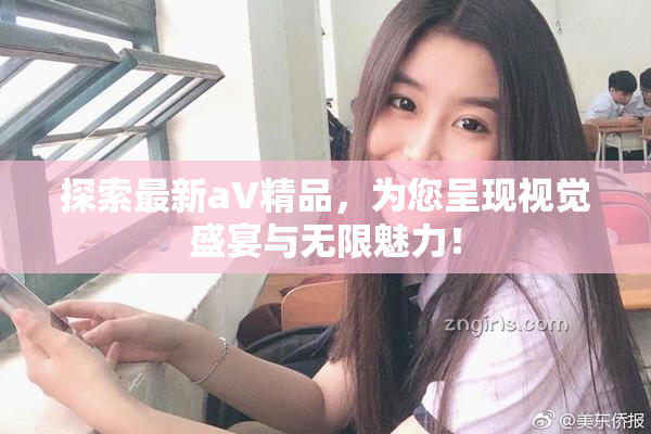 探索最新aV精品，为您呈现视觉盛宴与无限魅力！