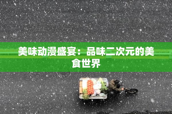 美味动漫盛宴：品味二次元的美食世界